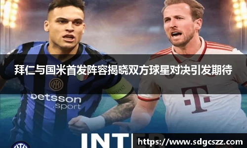 拜仁与国米首发阵容揭晓双方球星对决引发期待